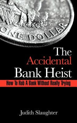 The Accidental Bank Heist: How to Rob a Bank Without Really Trying by Slaughter, Judith