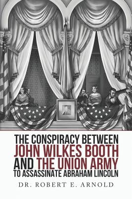 The Conspiracy Between John Wilkes Booth and the Union Army to Assassinate Abraham Lincoln by Arnold M. D., Robert Evans
