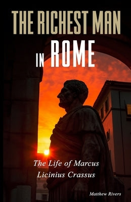 The Richest Man in Rome: The Life of Marcus Licinius Crassus by Rivers, Matthew