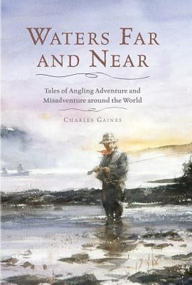 Waters Far and Near: Tales of Angling Adventure and Misadventure Around the World by Gaines, Charles
