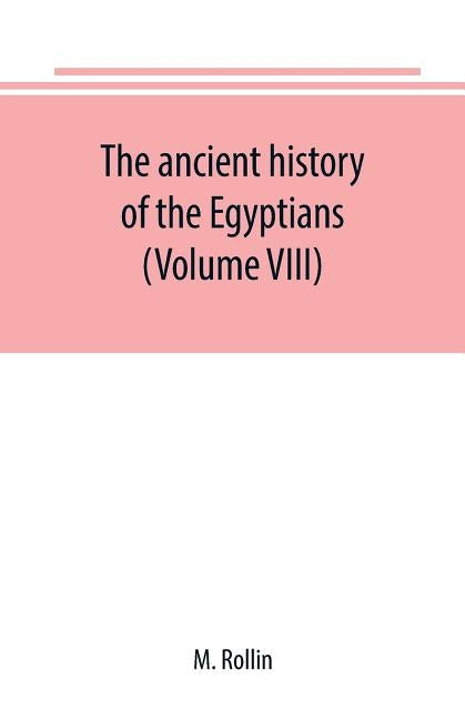 The ancient history of the Egyptians, Carthaginians, Assyrians, Medes and Persians, Grecians and Macedonians (Volume VIII) by Rollin, M.