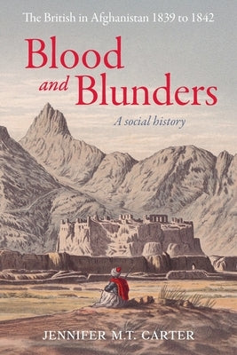 Blood and Blunders: The British in Afghanistan 1839 to 1842 by Carter, Jennifer M. T.