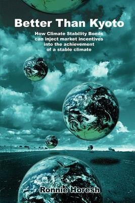 Better Than Kyoto: How Climate Stability Bonds Can Inject Market Incentives Into the Achievement of a Stable Climate by Horesh, Ronnie
