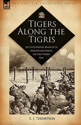 Tigers Along the Tigris: The Leicestershire Regiment in Mesopotamia During the First World War by Thompson, E. J.