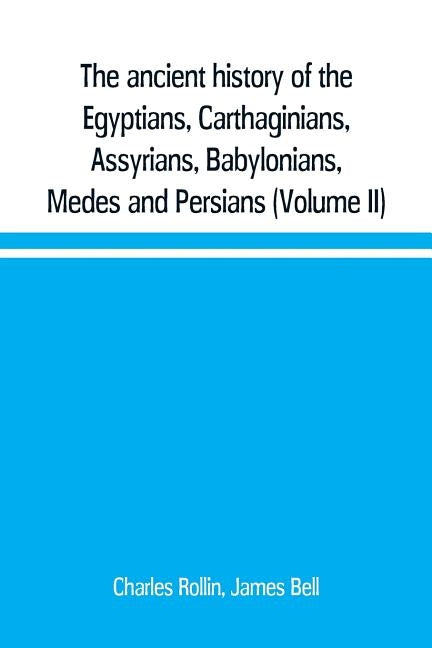 The ancient history of the Egyptians, Carthaginians, Assyrians, Babylonians, Medes and Persians, Grecians and Macedonians. Including a history of the by Rollin, Charles
