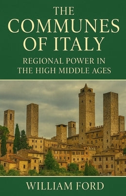 The Communes of Italy: Regional Power in the High Middle Ages by Ford, William