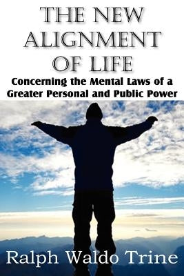 The New Alignment of Life, Concerning the Mental Laws of a Greater Personal and Public Power by Trine, Ralph Waldo