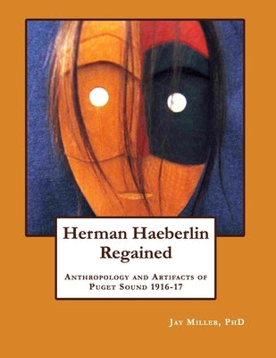Herman Haeberlin Regained: Anthropology and Artifacts of Puget Sound 1916-17 by Miller, Jay
