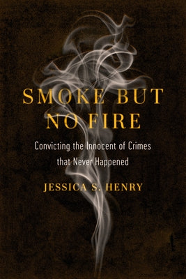 Smoke But No Fire: Convicting the Innocent of Crimes That Never Happened by Henry, Jessica S.