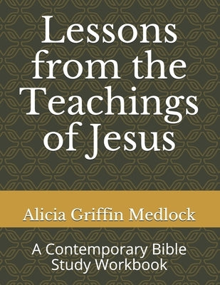 Lessons from the Teachings of Jesus: A Contemporary Bible Study Workbook by Medlock, Alicia Griffin