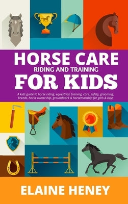 Horse Care, Riding & Training for Kids age 6 to 11 - A kids guide to horse riding, equestrian training, care, safety, grooming, breeds, horse ownershi by Heney, Elaine