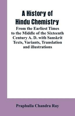 A History of Hindu Chemistry: From the Earliest Times to the Middle of the Sixteenth Century A. D.with Sanskrit Texts, Variants, Translation and Ill by Ray, Praphulla Chandra