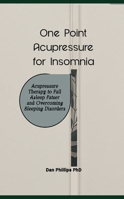 One Point Acupressure for Insomnia: Acupressure Therapy to Fall Asleep Fatser and Overcoming Sleeping Disorders by Phillips, Dan