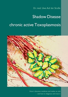 Shadow Disease chronic active Toxoplasmosis: How it deceives medicine and makes us sick - and how to diagnose and treat it by Auf Der Straße, Uwe