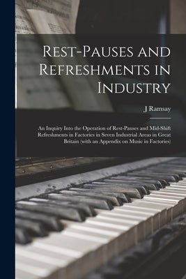 Rest-pauses and Refreshments in Industry: an Inquiry Into the Operation of Rest-pauses and Mid-shift Refreshments in Factories in Seven Industrial Are by Ramsay, J.
