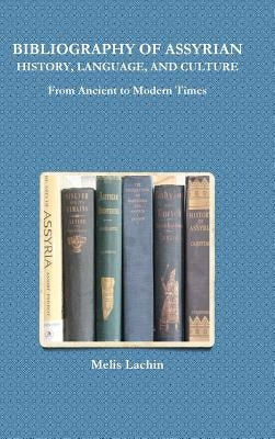 BIBLIOGRAPHY OF ASSYRIAN HISTORY, LANGUAGE, AND CULTURE From Ancient to Modern Times by Lachin, Melis