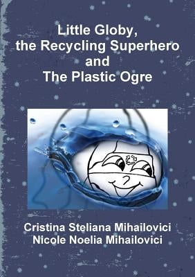 Little Globy, the Recycling Superhero and The Plastic Ogre by Mihailovici, Cristina Steliana