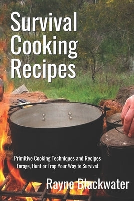 Survival Cooking Recipes: Mastering Primitive Cooking Techniques and Recipes for Survival by Blackwater, Rayne