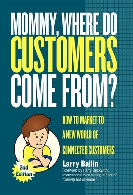 Mommy, Where Do Customers Come From?: How to Market to a New World of Connected Customers by Bailin, Larry