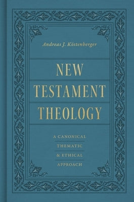 New Testament Theology: A Canonical, Thematic, and Ethical Approach by Köstenberger, Andreas J.
