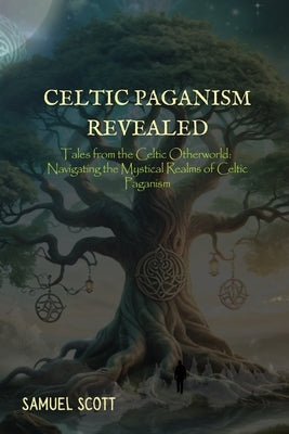 Celtic Paganism Revealed: Tales from the Celtic Otherworld: Navigating the Mystical Realms of Celtic Paganism by Scott, Samuel
