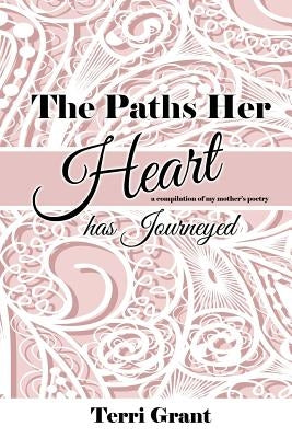 The Paths Her Heart Has Journeyed: A compilation of my mother's poetry! by Grant, Terri