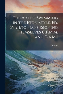 The Art of Swimming in the Eton Style, Ed. by 2 Etonians [Signing Themselves C.F.M.M. and G.a.M.] by Leahy