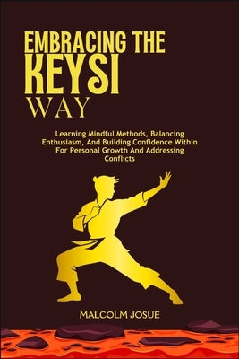 Embracing the Keysi Way: Learning Mindful Methods, Balancing Enthusiasm, And Building Confidence Within For Personal Growth And Addressing Conflicts by Josue, Malcolm