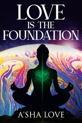 Love Is the Foundation: Unlock the Healing Power of Love and Discover Your True Self by Love, A'Sha