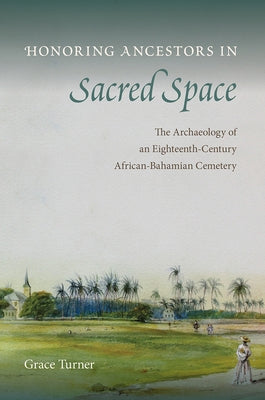 Honoring Ancestors in Sacred Space: The Archaeology of an Eighteenth-Century African-Bahamian Cemetery by Turner, Grace