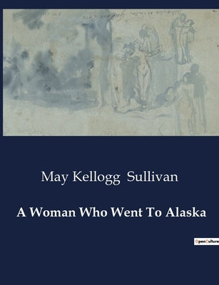 A Woman Who Went To Alaska by Sullivan, May Kellogg