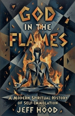 God In The Flames: A Modern Spiritual History of Self-Immolation by Hood, Jeff
