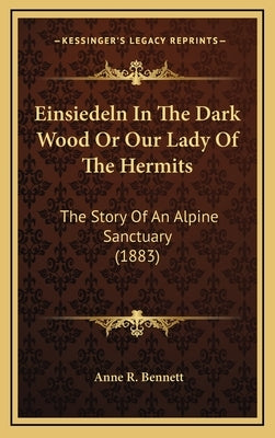 Einsiedeln In The Dark Wood Or Our Lady Of The Hermits: The Story Of An Alpine Sanctuary (1883) by Bennett, Anne R.