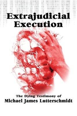 Extrajudical Execution: The Dying Testimony of Michael James Lutterschmidt by Lutterschmidt, Michael