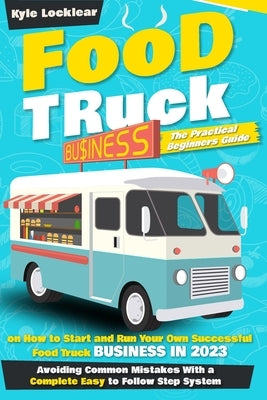 Food Truck Business: The Practical Beginners Guide on How to Start and Run Your Own Successful Food Truck Business in 2022, Avoiding Common by Locklear, Kyle