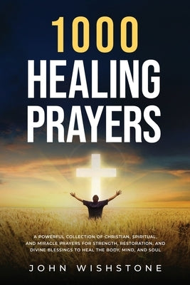 1000 Healing Prayers: A Powerful Collection of Christian, Spiritual, and Miracle Prayers for Strength, Restoration, and Divine Blessings to Heal the B by Wishstone, John