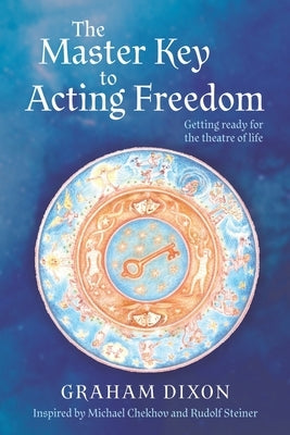 The Master Key to Acting Freedom: Getting Ready for the Theatre of Life by Dixon, Graham