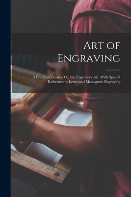 Art of Engraving: A Practical Treatise On the Engraver's Art, With Special Reference to Letter and Monogram Engraving by Anonymous