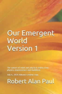 Our Emergent World Version 1: The Nature of Mind and Physical Reality from Physics, Neuroscience and Buddhism by Paul, Robert Alan