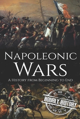 Napoleonic Wars: A History from Beginning to End by History, Hourly