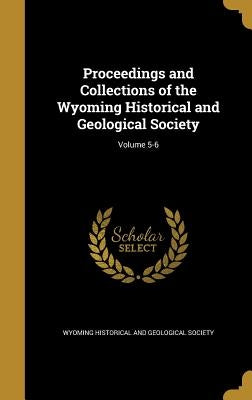 Proceedings and Collections of the Wyoming Historical and Geological Society; Volume 5-6 by Wyoming Historical and Geological Societ