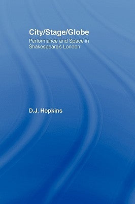 City/Stage/Globe: Performance and Space in Shakespeare's London by Hopkins, D. J.