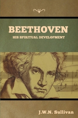 Beethoven: His Spiritual Development by Sullivan, J. W. N.