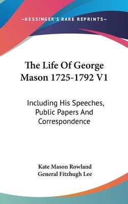 The Life Of George Mason 1725-1792 V1: Including His Speeches, Public Papers And Correspondence by Rowland, Kate Mason