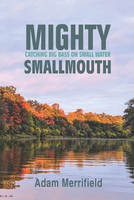 Mighty Smallmouth: Catching Big Bass on Small Water by Merrifield, Adam H.