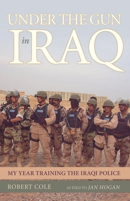 Under the Gun in Iraq: My Year Training the Iraqi Police by Cole