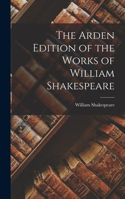 The Arden Edition of the Works of William Shakespeare by Shakespeare, William