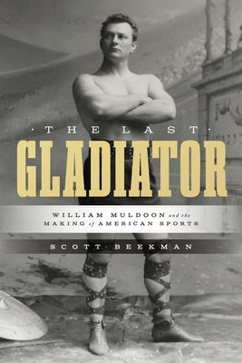 The Last Gladiator: William Muldoon and the Making of American Sports by Beekman, Scott