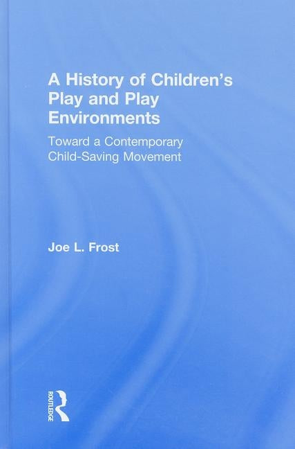 A History of Children's Play and Play Environments: Toward a Contemporary Child-Saving Movement by Frost, Joe L.