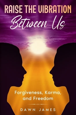 Raise the Vibration Between Us: Forgiveness, Karma, and Freedom by James, Dawn